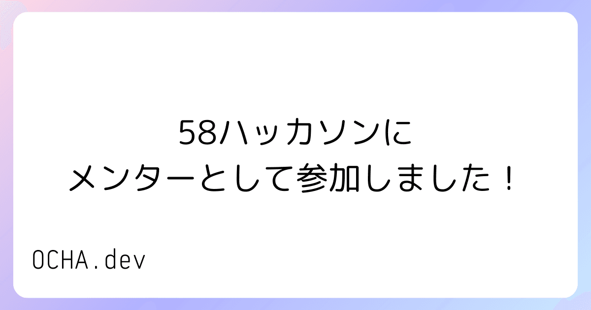 58ハッカソンにメンターとして参加しました